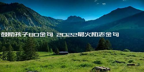 鼓励孩子80金句 2022最火励志金句